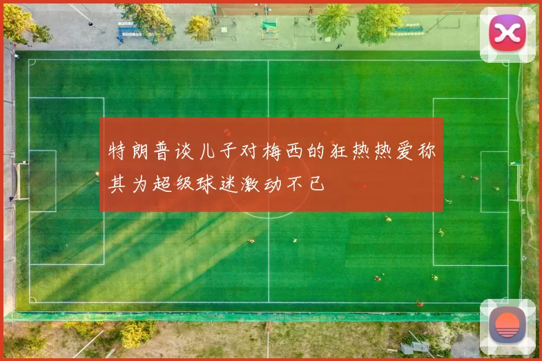 特朗普谈儿子对梅西的狂热热爱称其为超级球迷激动不已