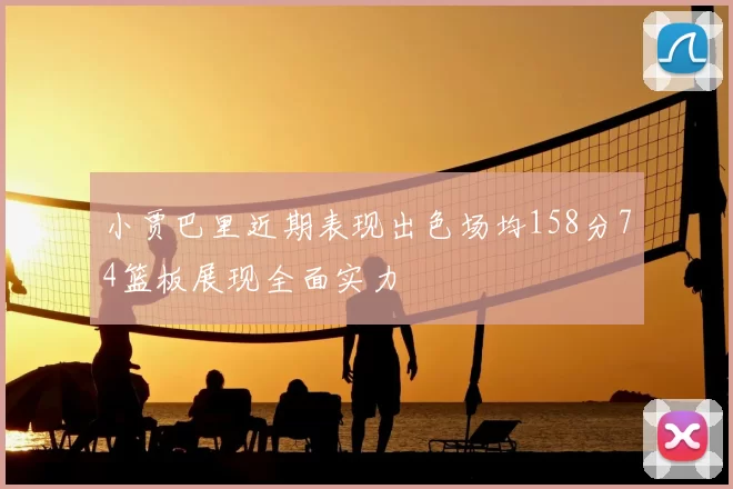 小贾巴里近期表现出色场均158分74篮板展现全面实力
