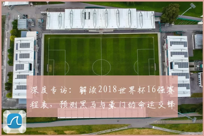 深度专访：解读2018世界杯16强赛程表，预测黑马与豪门的命运交锋