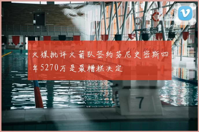 火媒批评火箭队签约芬尼史密斯四年5270万是最糟糕决定