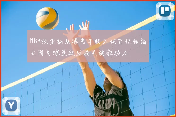 NBA吸金秘诀曝光年收入破百亿转播合同与球星效应成关键驱动力