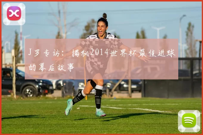 J罗专访：揭秘2014世界杯最佳进球的幕后故事