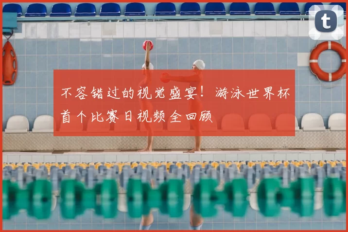 不容错过的视觉盛宴！游泳世界杯首个比赛日视频全回顾