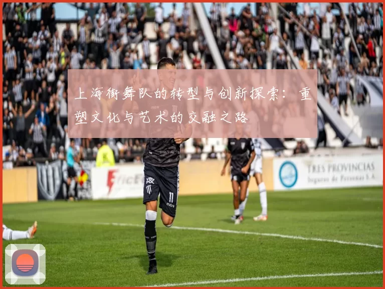 上海街舞队的转型与创新探索：重塑文化与艺术的交融之路