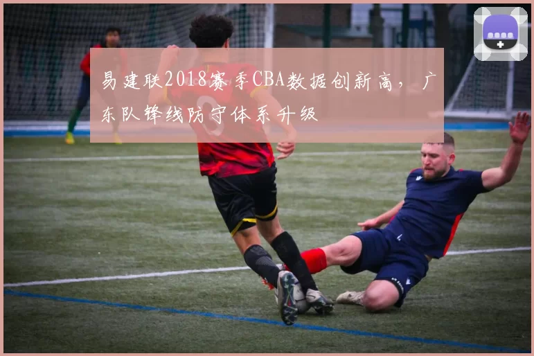 易建联2018赛季CBA数据创新高，广东队锋线防守体系升级