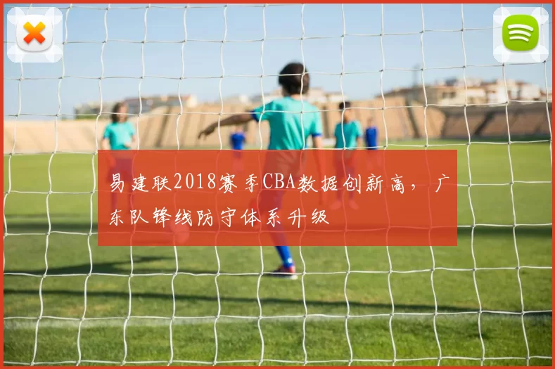 易建联2018赛季CBA数据创新高，广东队锋线防守体系升级