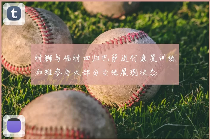 特狮与福特回归巴萨进行康复训练加维参与大部分合练展现状态