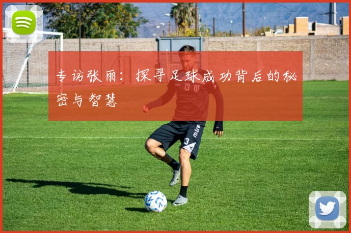 专访张丽：探寻足球成功背后的秘密与智慧