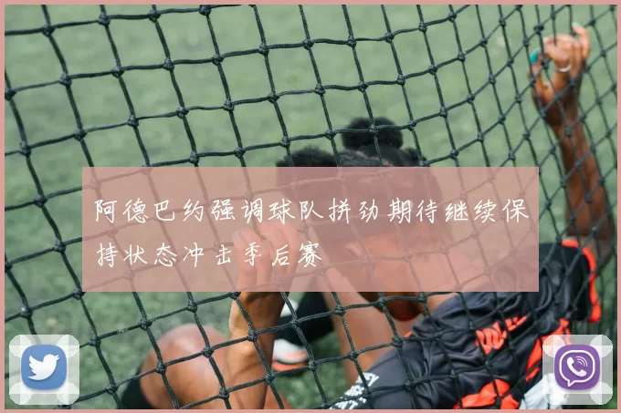 阿德巴约强调球队拼劲期待继续保持状态冲击季后赛