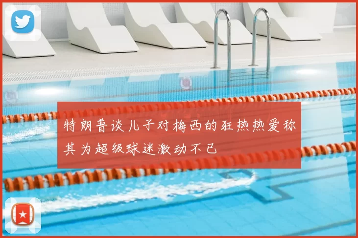 特朗普谈儿子对梅西的狂热热爱称其为超级球迷激动不已