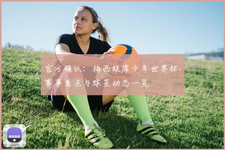 官方确认:梅西缺席今年世界杯,赛事看点与球星动态一览