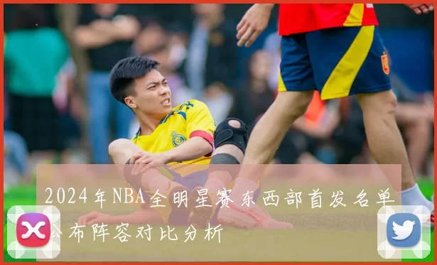 2024年NBA全明星赛东西部首发名单公布阵容对比分析