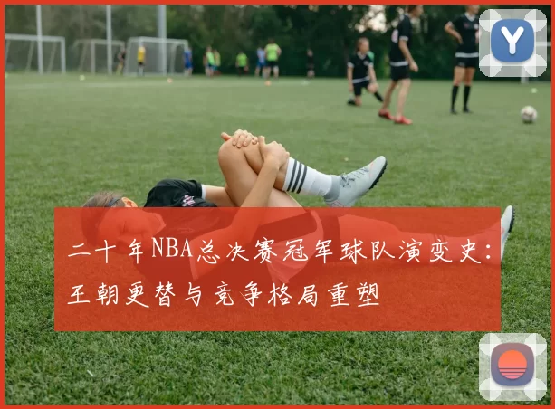 二十年NBA总决赛冠军球队演变史：王朝更替与竞争格局重塑