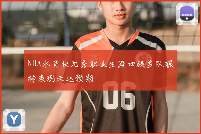 NBA水货状元秀职业生涯回顾多队辗转表现未达预期