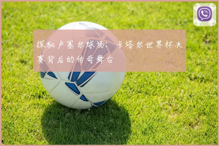 探秘卢塞尔球场：卡塔尔世界杯决赛背后的传奇舞台
