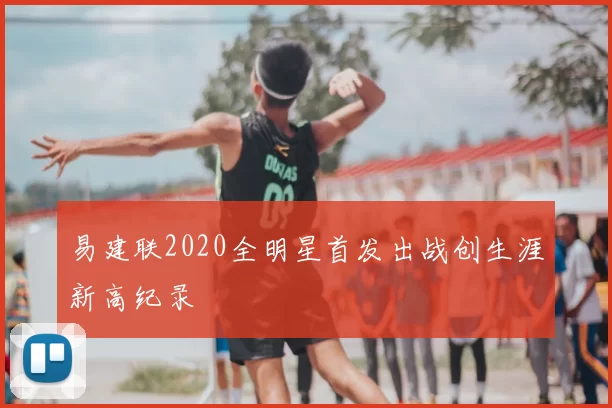 易建联2020全明星首发出战创生涯新高纪录