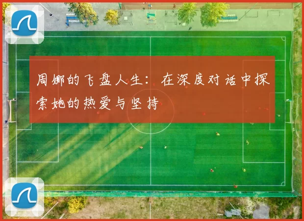 周娜的飞盘人生：在深度对话中探索她的热爱与坚持