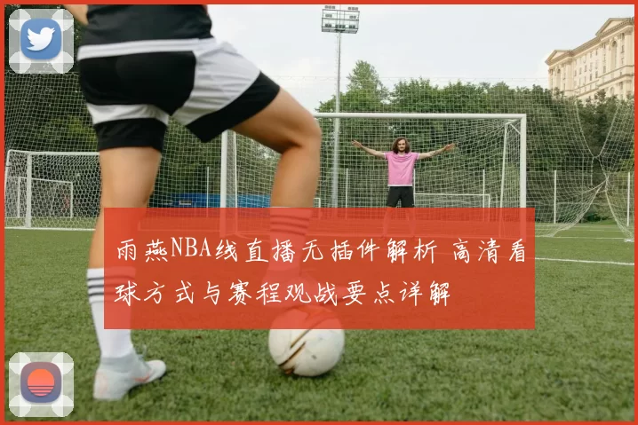 雨燕NBA线直播无插件解析 高清看球方式与赛程观战要点详解