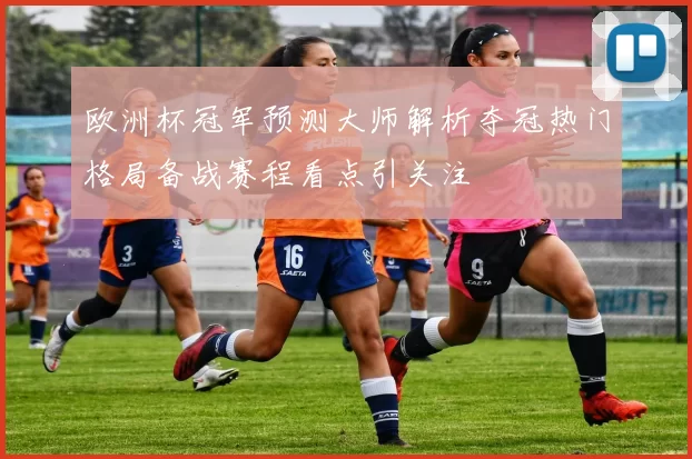 欧洲杯冠军预测大师解析夺冠热门格局备战赛程看点引关注