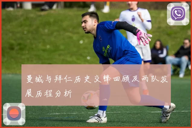 曼城与拜仁历史交锋回顾及两队发展历程分析