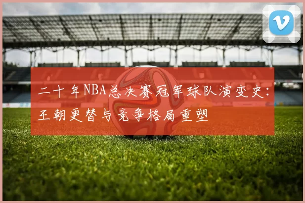 二十年NBA总决赛冠军球队演变史：王朝更替与竞争格局重塑