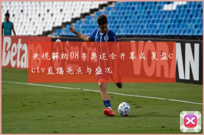 央视解析08年奥运会开幕式 复盘cctv直播亮点与盛况