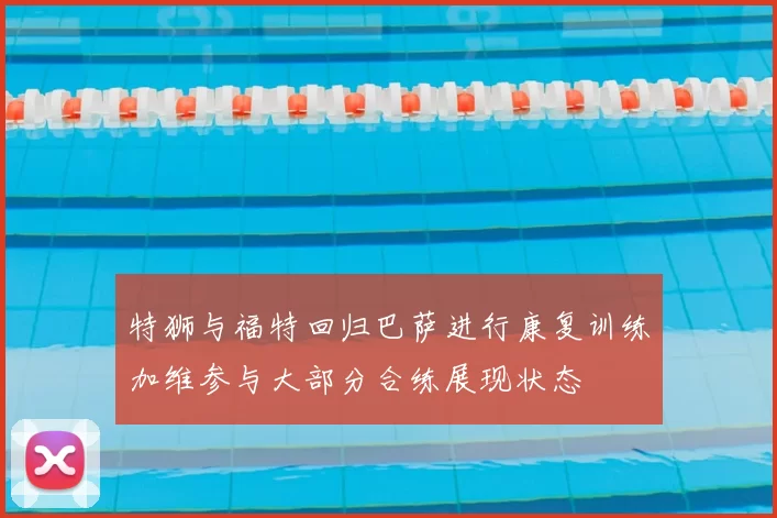 特狮与福特回归巴萨进行康复训练加维参与大部分合练展现状态
