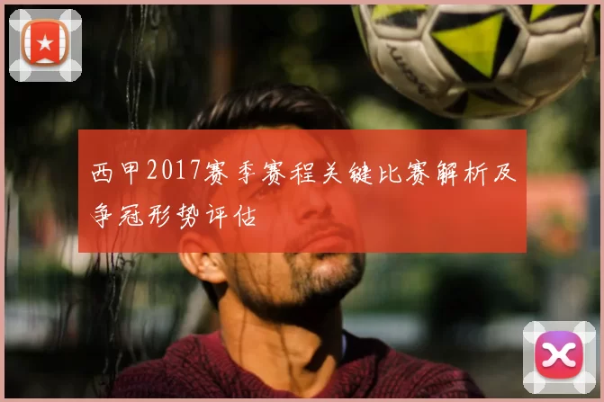 西甲2017赛季赛程关键比赛解析及争冠形势评估