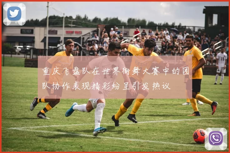 重庆飞盘队在世界街舞大赛中的团队协作表现精彩纷呈引发热议