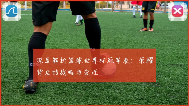 深度解析篮球世界杯冠军表：荣耀背后的战略与变迁