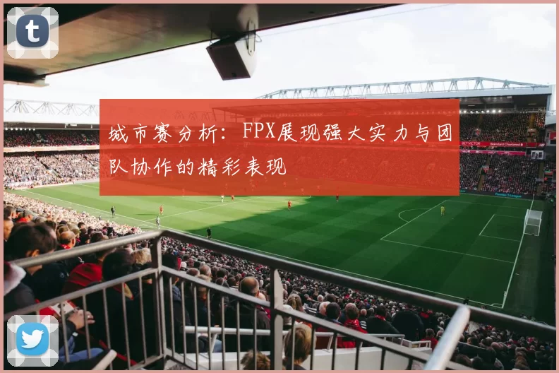城市赛分析：FPX展现强大实力与团队协作的精彩表现