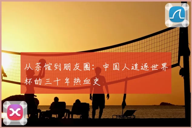 从茶馆到朋友圈：中国人追逐世界杯的三十年热血史