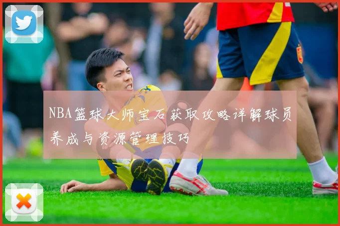 NBA篮球大师宝石获取攻略详解球员养成与资源管理技巧