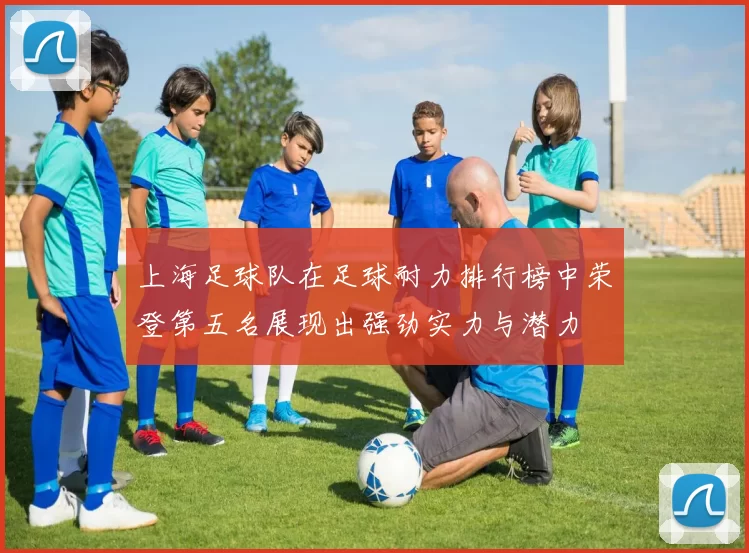 上海足球队在足球耐力排行榜中荣登第五名展现出强劲实力与潜力