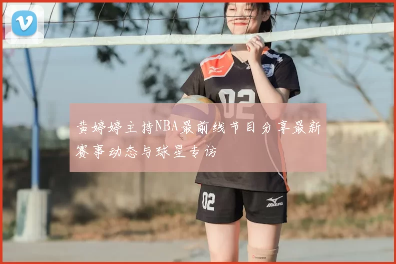 黄婷婷主持NBA最前线节目分享最新赛事动态与球星专访