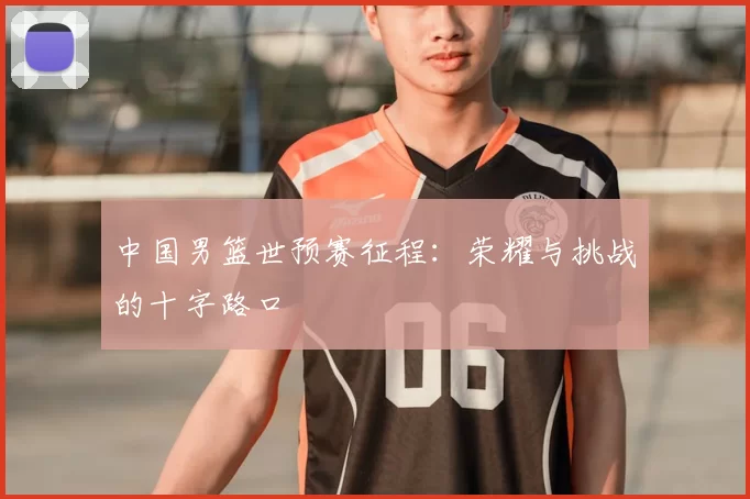中国男篮世预赛征程：荣耀与挑战的十字路口