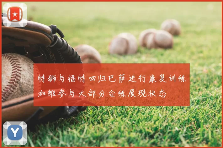 特狮与福特回归巴萨进行康复训练加维参与大部分合练展现状态