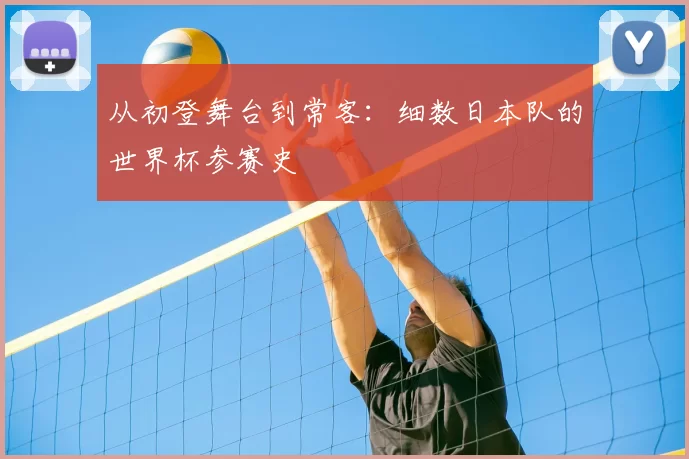 从初登舞台到常客：细数日本队的世界杯参赛史