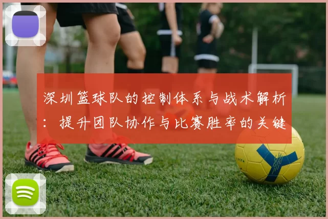 深圳篮球队的控制体系与战术解析：提升团队协作与比赛胜率的关键策略