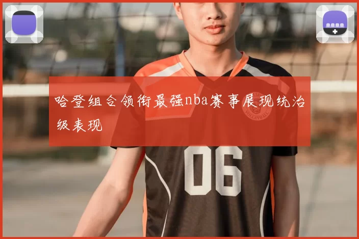 哈登组合领衔最强nba赛事展现统治级表现