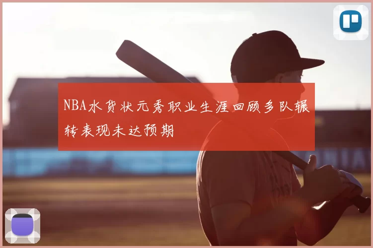 NBA水货状元秀职业生涯回顾多队辗转表现未达预期