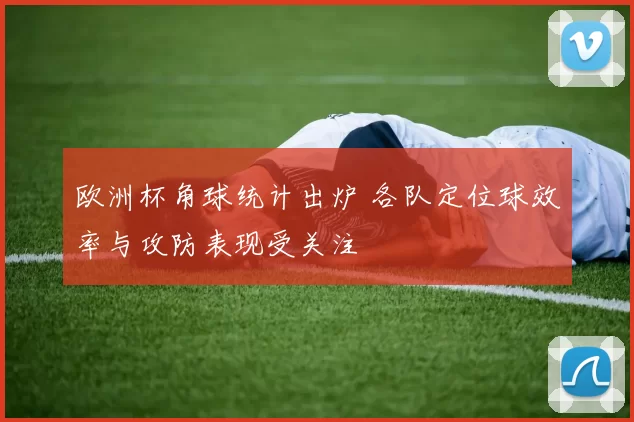 欧洲杯角球统计出炉 各队定位球效率与攻防表现受关注