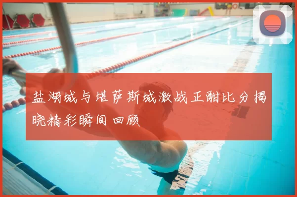 盐湖城与堪萨斯城激战正酣比分揭晓精彩瞬间回顾