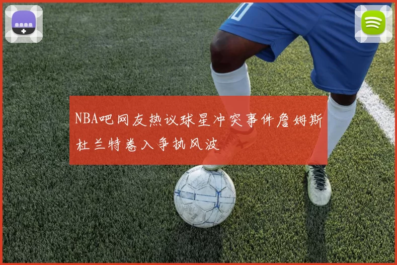 NBA吧网友热议球星冲突事件詹姆斯杜兰特卷入争执风波