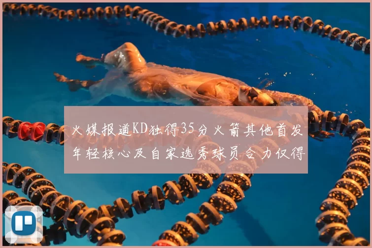 火媒报道KD独得35分火箭其他首发年轻核心及自家选秀球员合力仅得42分