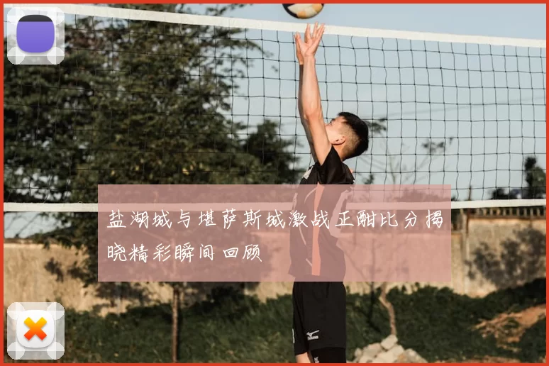 盐湖城与堪萨斯城激战正酣比分揭晓精彩瞬间回顾