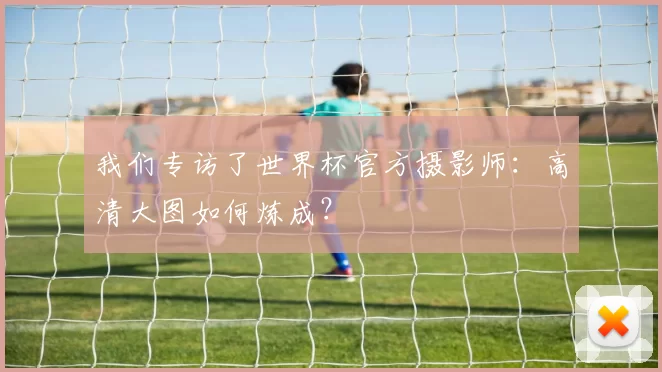 我们专访了世界杯官方摄影师：高清大图如何炼成？