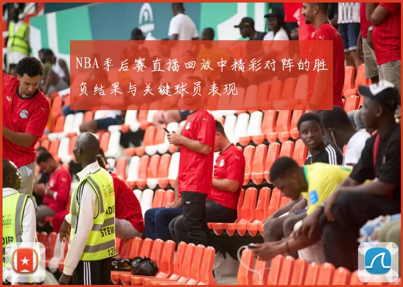 NBA季后赛直播回放中精彩对阵的胜负结果与关键球员表现