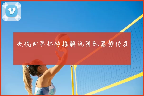 央视世界杯转播解说团队蓄势待发