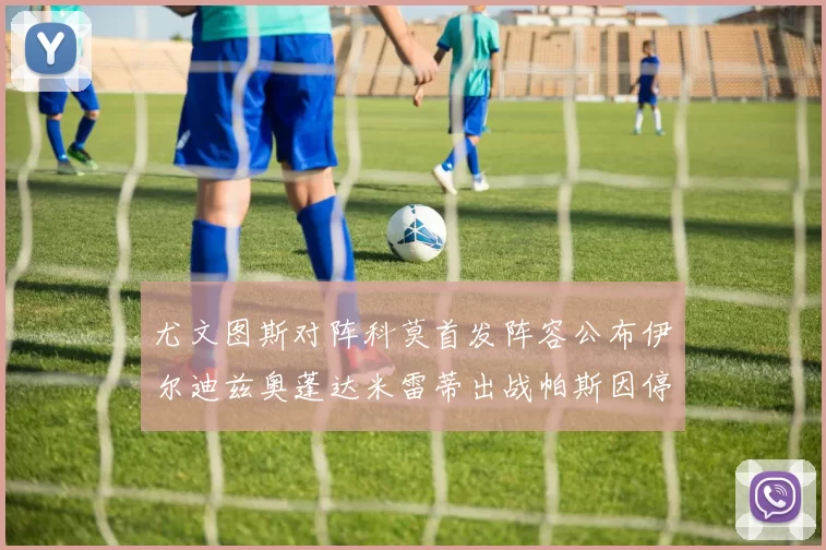 尤文图斯对阵科莫首发阵容公布伊尔迪兹奥蓬达米雷蒂出战帕斯因停赛缺席